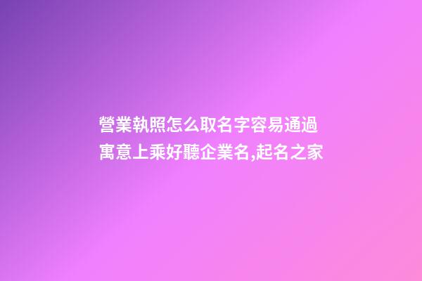 營業執照怎么取名字容易通過 寓意上乘好聽企業名,起名之家-第1張-公司起名-玄機派